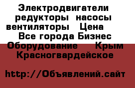 Электродвигатели, редукторы, насосы, вентиляторы › Цена ­ 123 - Все города Бизнес » Оборудование   . Крым,Красногвардейское